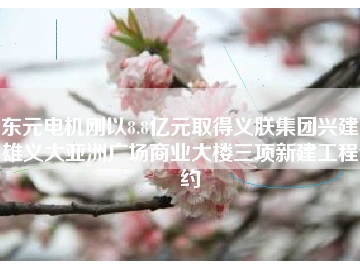 東元電機(jī)剛以8.8億元取得義朕集團(tuán)興建高雄義大亞洲廣場(chǎng)商業(yè)大樓三項(xiàng)新建工程合約