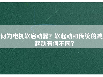 何為電機(jī)軟啟動器？軟起動和傳統(tǒng)的減壓起動有何不同？