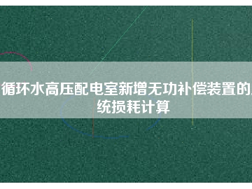 循環(huán)水高壓配電室新增無功補償裝置的系統(tǒng)損耗計算