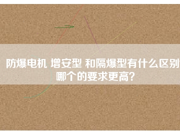 防爆電機 增安型 和隔爆型有什么區(qū)別？哪個的要求更高？