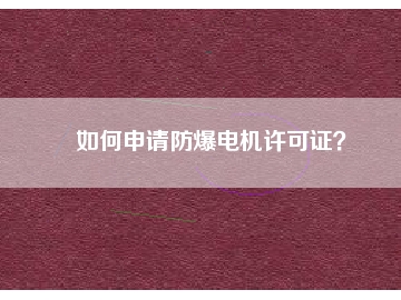如何申請(qǐng)防爆電機(jī)許可證？