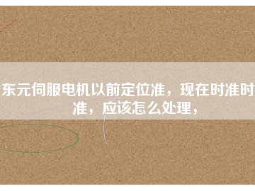 東元伺服電機(jī)以前定位準(zhǔn)，現(xiàn)在時(shí)準(zhǔn)時(shí)不準(zhǔn)，應(yīng)該怎么處理，