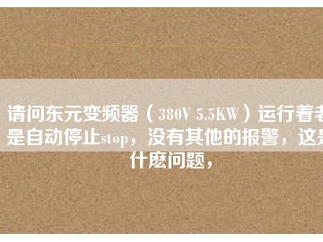 請(qǐng)問東元變頻器（380V 5.5KW）運(yùn)行著老是自動(dòng)停止stop，沒有其他的報(bào)警，這是什么問題，