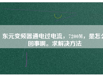 東元變頻器通電過電流，7200M，是怎么回事啊。求解決方法