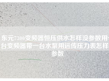 東元7300變頻器恒壓供水怎樣沒參數(shù)用一臺(tái)變頻器帶一臺(tái)水泵用遠(yuǎn)傳壓力表怎樣沒參數(shù)