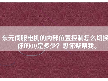東元伺服電機的內(nèi)部位置控制怎么切換？你的QQ是多少？想你幫幫我。
