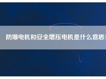 防爆電機和安全增壓電機是什么意思?