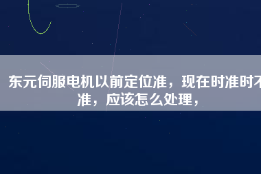 東元伺服電機(jī)以前定位準(zhǔn)，現(xiàn)在時(shí)準(zhǔn)時(shí)不準(zhǔn)，應(yīng)該怎么處理，