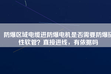 防爆區(qū)域電纜進(jìn)防爆電機是否需要防爆撓性軟管?直接進(jìn)線,有依據(jù)嗎