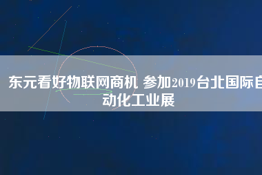 東元看好物聯(lián)網(wǎng)商機(jī) 參加2019臺(tái)北國(guó)際自動(dòng)化工業(yè)展