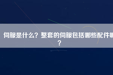伺服是什么？整套的伺服包括哪些配件呢？