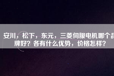 安川，松下，東元，三菱伺服電機哪個品牌好？各有什么優(yōu)勢，價格怎樣？