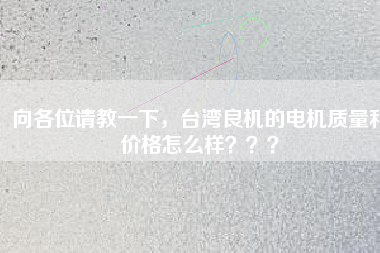 向各位請(qǐng)教一下，臺(tái)灣良機(jī)的電機(jī)質(zhì)量和價(jià)格怎么樣？？？