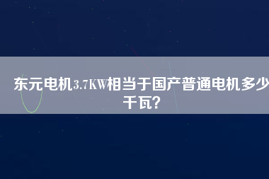 東元電機3.7KW相當(dāng)于國產(chǎn)普通電機多少千瓦? 東元電機3.7KW相當(dāng)于國產(chǎn)普通電機多少千瓦?