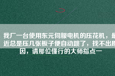 我廠一臺(tái)使用東元伺服電機(jī)的壓花機(jī)，最近總是壓幾張板子便自動(dòng)跳了，找不出原因，請(qǐng)那位懂行的大師指點(diǎn)一