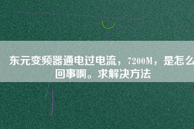 東元變頻器通電過電流，7200M，是怎么回事啊。求解決方法