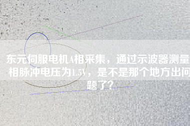 東元伺服電機(jī)A相采集，通過(guò)示波器測(cè)量A相脈沖電壓為1.5V，是不是那個(gè)地方出問(wèn)題了？