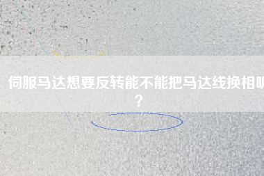 伺服馬達想要反轉(zhuǎn)能不能把馬達線換相呢？