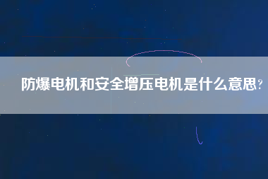 防爆電機和安全增壓電機是什么意思?