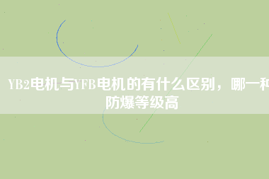 YB2電機(jī)與YFB電機(jī)的有什么區(qū)別，哪一種防爆等級高