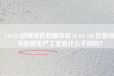 YBYB2防爆電機(jī)防爆等級.dI IIA IIB.在制造電機(jī)時(shí)生產(chǎn)工藝有什么不同嗎？